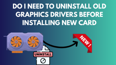 do-i-need-to-uninstall-old-graphics-drivers-before-installing-new-card