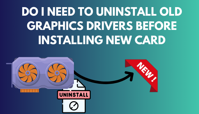 do-i-need-to-uninstall-old-graphics-drivers-before-installing-new-card