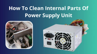 how-to-clean-internal-parts-of-power-supply-unit