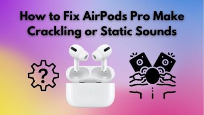 how-to-fix-airpods-pro-make-crackling-or-static-sounds